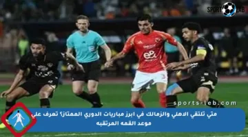 متى تلتقي الأهلي والزمالك في أبرز مباريات الدوري الممتاز؟ تعرف على موعد القمة المرتقبة
